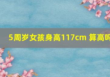 5周岁女孩身高117cm 算高吗